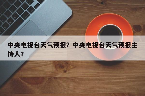 中央电视台天气预报？中央电视台天气预报主持人？-第1张图片-爱看生活