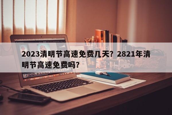 2023清明节高速免费几天？2821年清明节高速免费吗？-第1张图片-爱看生活