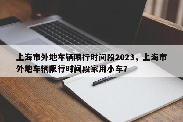 上海市外地车辆限行时间段2023，上海市外地车辆限行时间段家用小车？-第1张图片-爱看生活