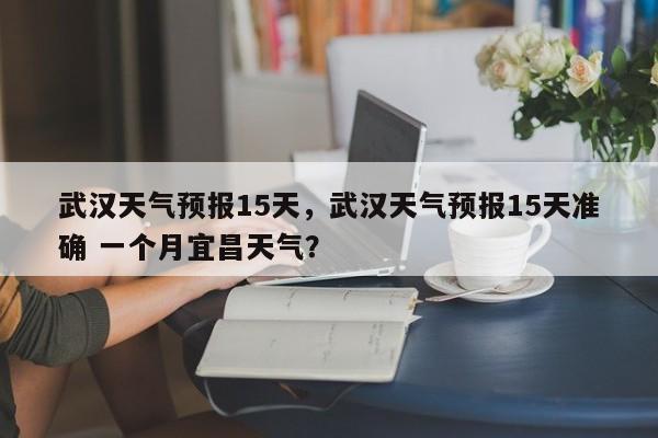 武汉天气预报15天，武汉天气预报15天准确 一个月宜昌天气？-第1张图片-爱看生活