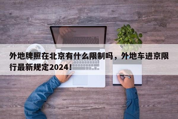 外地牌照在北京有什么限制吗，外地车进京限行最新规定2024！-第1张图片-爱看生活