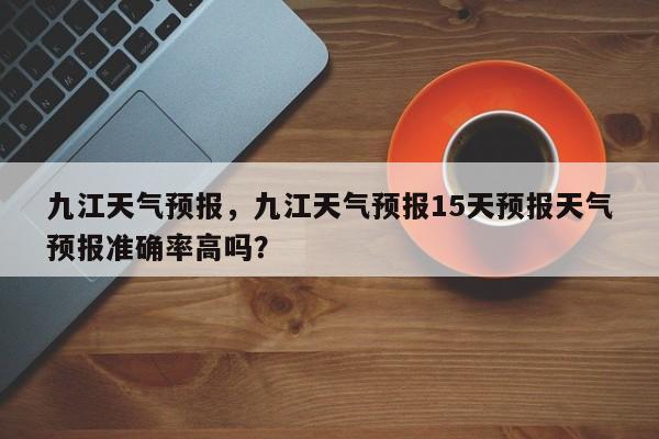 九江天气预报，九江天气预报15天预报天气预报准确率高吗？-第1张图片-爱看生活