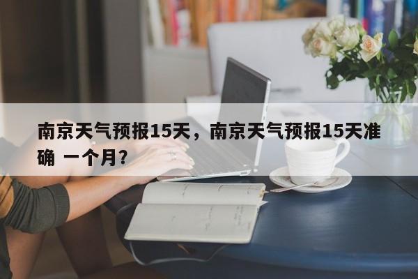 南京天气预报15天，南京天气预报15天准确 一个月？-第1张图片-爱看生活