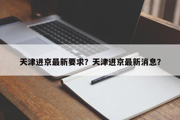 天津进京最新要求？天津进京最新消息？-第1张图片-爱看生活