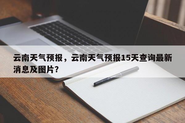 云南天气预报，云南天气预报15天查询最新消息及图片？-第1张图片-爱看生活