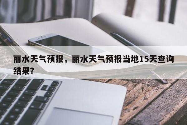 丽水天气预报，丽水天气预报当地15天查询结果？-第1张图片-爱看生活