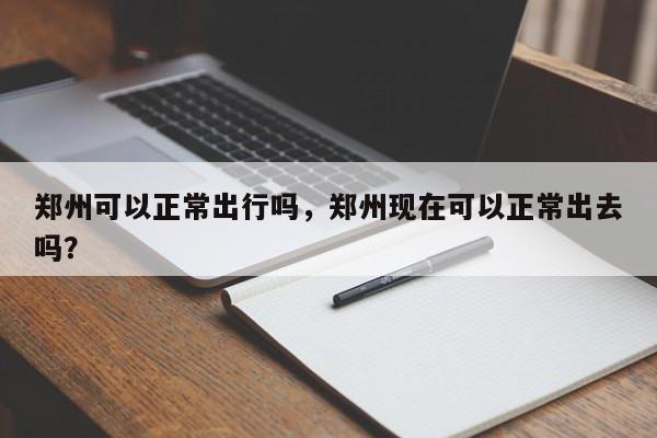 郑州可以正常出行吗，郑州现在可以正常出去吗？-第1张图片-爱看生活