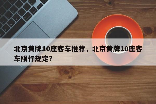 北京黄牌10座客车推荐，北京黄牌10座客车限行规定？-第1张图片-爱看生活