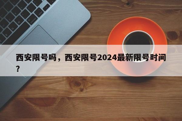 西安限号吗，西安限号2024最新限号时间？-第1张图片-爱看生活