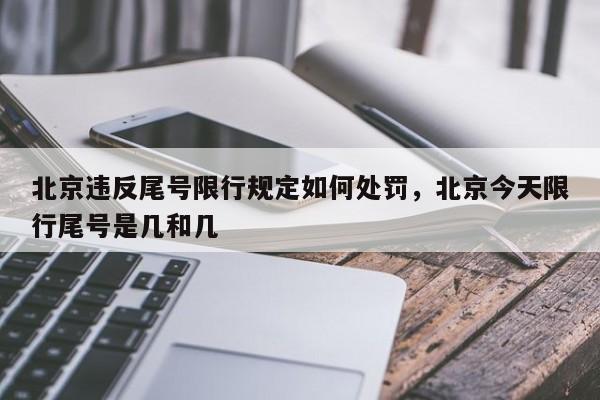 北京违反尾号限行规定如何处罚，北京今天限行尾号是几和几-第1张图片-爱看生活