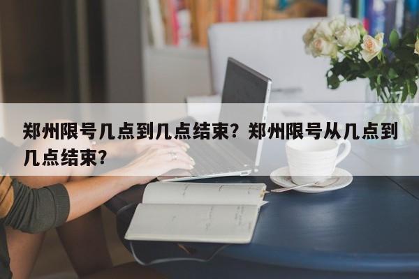 郑州限号几点到几点结束？郑州限号从几点到几点结束？-第1张图片-爱看生活