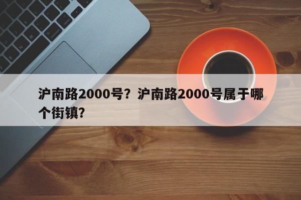 沪南路2000号？沪南路2000号属于哪个街镇？-第1张图片-爱看生活