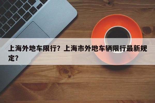 上海外地车限行？上海市外地车辆限行最新规定？-第1张图片-爱看生活