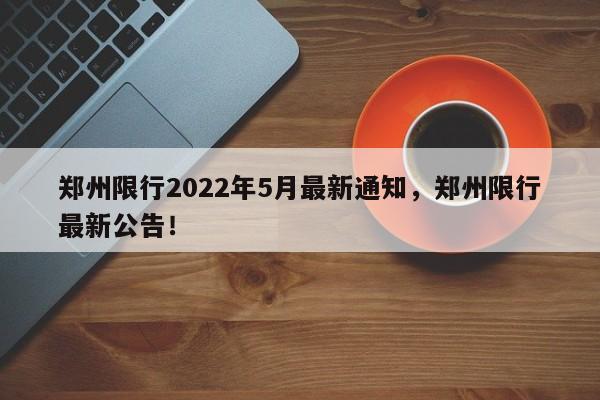 郑州限行2022年5月最新通知，郑州限行最新公告！-第1张图片-爱看生活