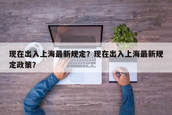 现在出入上海最新规定？现在出入上海最新规定政策？-第1张图片-爱看生活