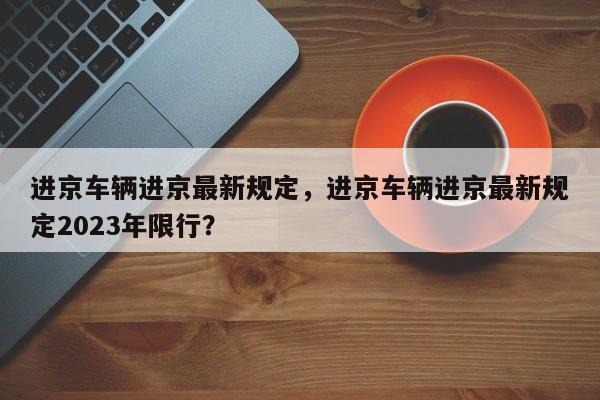 进京车辆进京最新规定，进京车辆进京最新规定2023年限行？-第1张图片-爱看生活