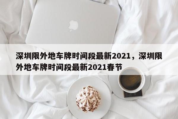 深圳限外地车牌时间段最新2021，深圳限外地车牌时间段最新2021春节-第1张图片-爱看生活