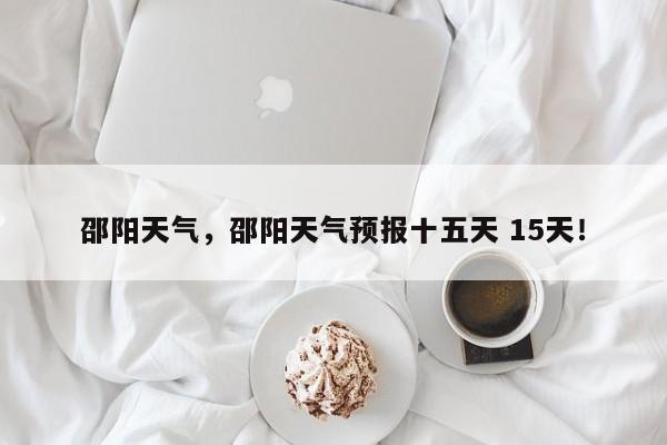 邵阳天气，邵阳天气预报十五天 15天！-第1张图片-爱看生活