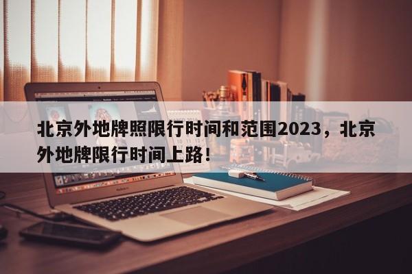 北京外地牌照限行时间和范围2023，北京外地牌限行时间上路！-第1张图片-爱看生活