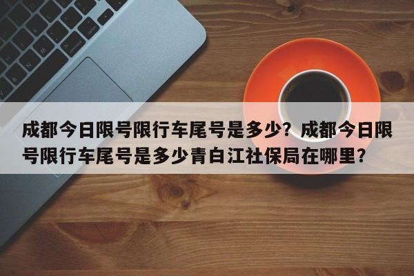 成都今日限号限行车尾号是多少？成都今日限号限行车尾号是多少青白江社保局在哪里？-第1张图片-爱看生活