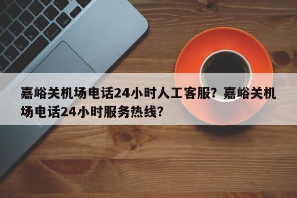 嘉峪关机场电话24小时人工客服？嘉峪关机场电话24小时服务热线？-第1张图片-爱看生活