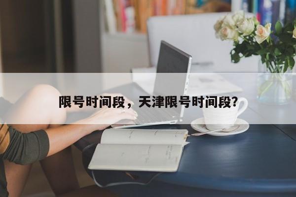 限号时间段，天津限号时间段？-第1张图片-爱看生活