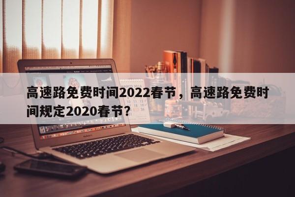 高速路免费时间2022春节，高速路免费时间规定2020春节？-第1张图片-爱看生活