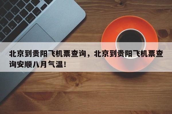 北京到贵阳飞机票查询，北京到贵阳飞机票查询安顺八月气温！-第1张图片-爱看生活