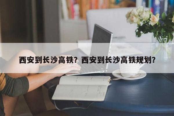 西安到长沙高铁？西安到长沙高铁规划？-第1张图片-爱看生活