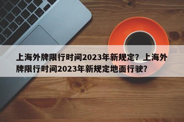 上海外牌限行时间2023年新规定？上海外牌限行时间2023年新规定地面行驶？-第1张图片-爱看生活