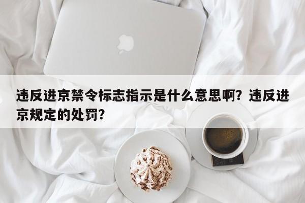 违反进京禁令标志指示是什么意思啊？违反进京规定的处罚？-第1张图片-爱看生活