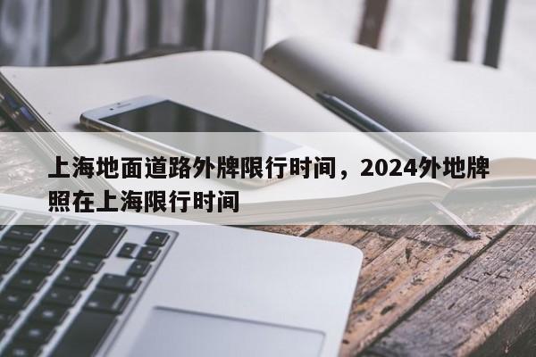 上海地面道路外牌限行时间，2024外地牌照在上海限行时间-第1张图片-爱看生活