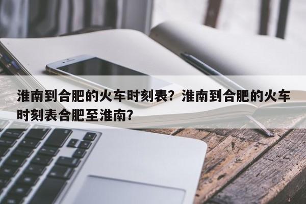 淮南到合肥的火车时刻表？淮南到合肥的火车时刻表合肥至淮南？-第1张图片-爱看生活