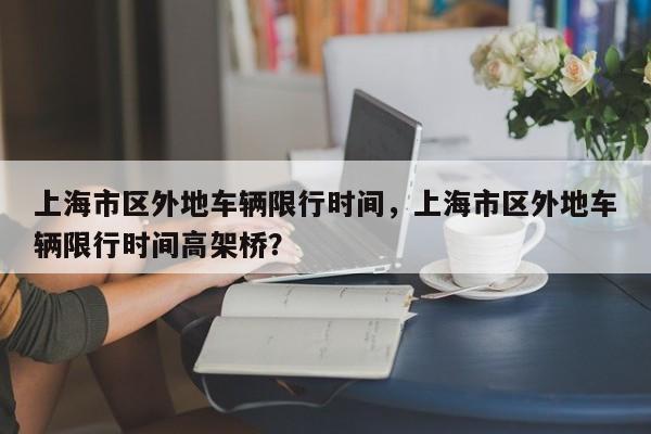 上海市区外地车辆限行时间，上海市区外地车辆限行时间高架桥？-第1张图片-爱看生活