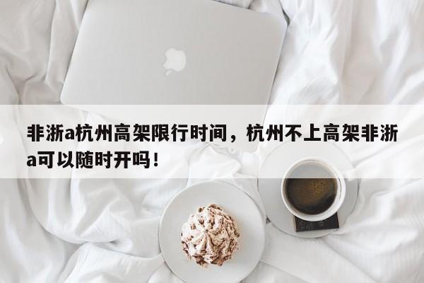 非浙a杭州高架限行时间，杭州不上高架非浙a可以随时开吗！-第1张图片-爱看生活