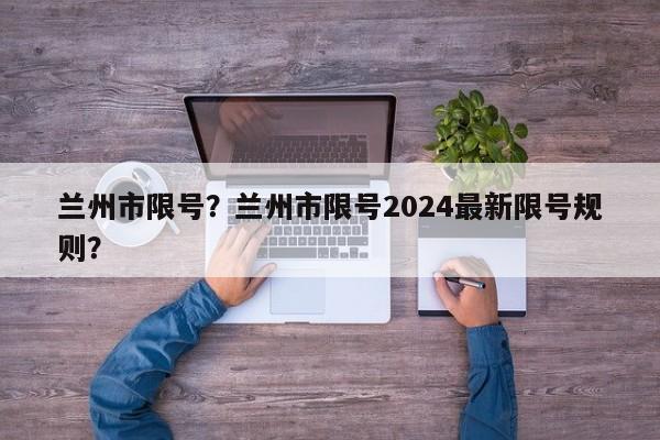 兰州市限号？兰州市限号2024最新限号规则？-第1张图片-爱看生活