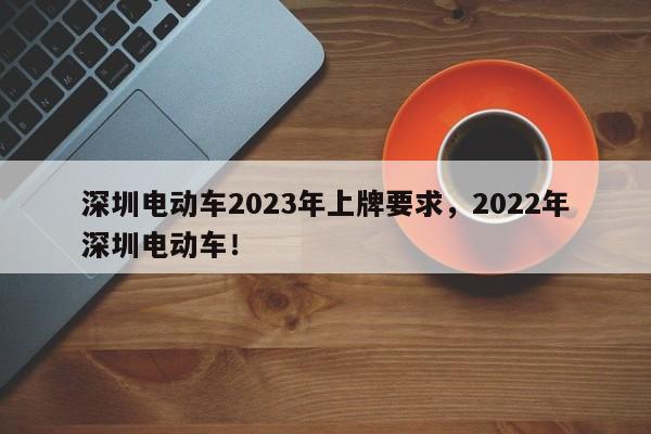 深圳电动车2023年上牌要求，2022年深圳电动车！-第1张图片-爱看生活