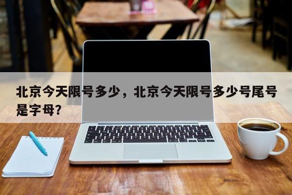 北京今天限号多少，北京今天限号多少号尾号是字母？-第1张图片-爱看生活