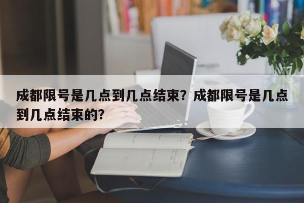 成都限号是几点到几点结束？成都限号是几点到几点结束的？-第1张图片-爱看生活