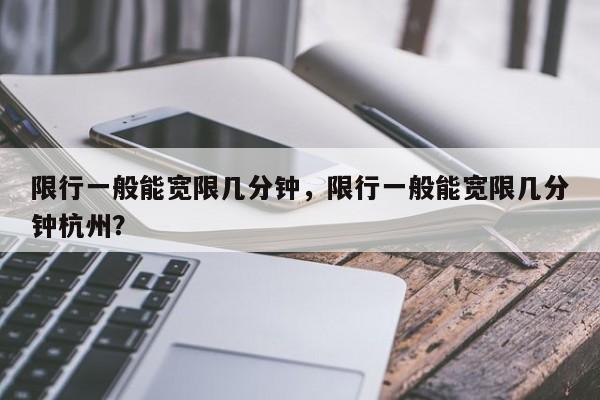 限行一般能宽限几分钟，限行一般能宽限几分钟杭州？-第1张图片-爱看生活