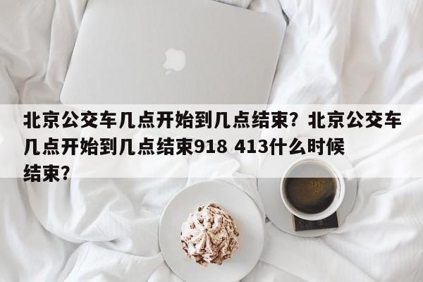 北京公交车几点开始到几点结束？北京公交车几点开始到几点结束918 413什么时候结束？-第1张图片-爱看生活