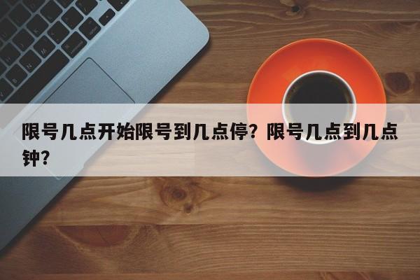 限号几点开始限号到几点停？限号几点到几点钟？-第1张图片-爱看生活