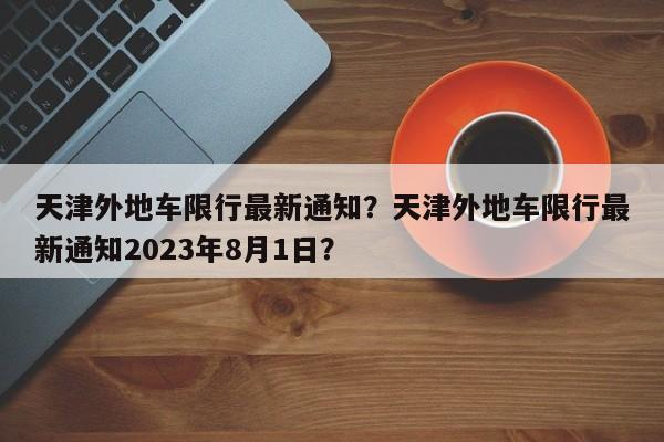 天津外地车限行最新通知？天津外地车限行最新通知2023年8月1日？-第1张图片-爱看生活