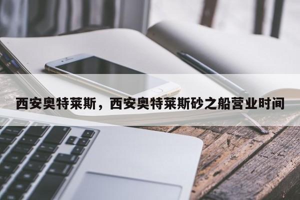 西安奥特莱斯，西安奥特莱斯砂之船营业时间-第1张图片-爱看生活