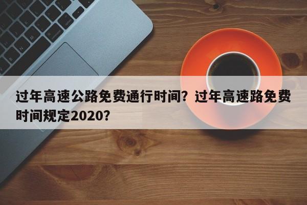 过年高速公路免费通行时间？过年高速路免费时间规定2020？-第1张图片-爱看生活