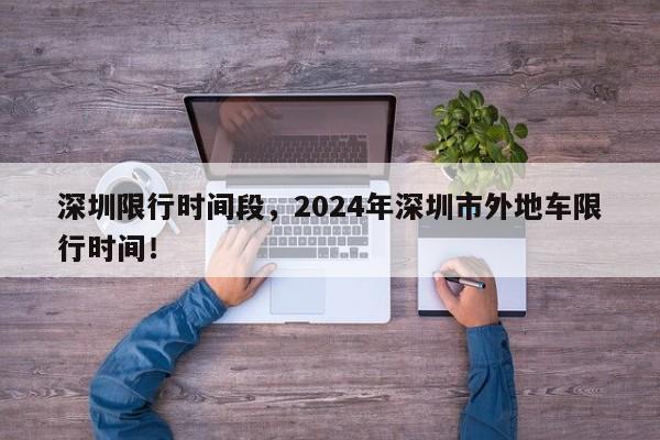 深圳限行时间段，2024年深圳市外地车限行时间！-第1张图片-爱看生活