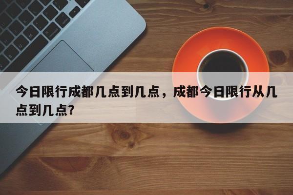 今日限行成都几点到几点，成都今日限行从几点到几点？-第1张图片-爱看生活