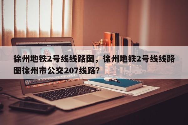 徐州地铁2号线线路图，徐州地铁2号线线路图徐州市公交207线路？-第1张图片-爱看生活