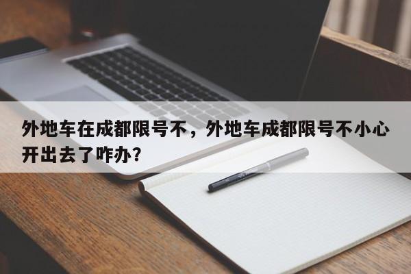 外地车在成都限号不，外地车成都限号不小心开出去了咋办？-第1张图片-爱看生活