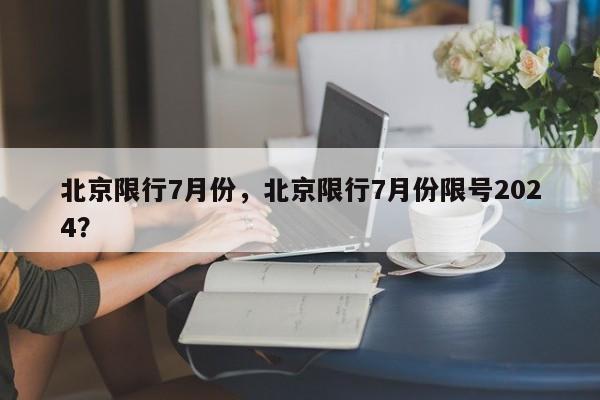 北京限行7月份，北京限行7月份限号2024？-第1张图片-爱看生活